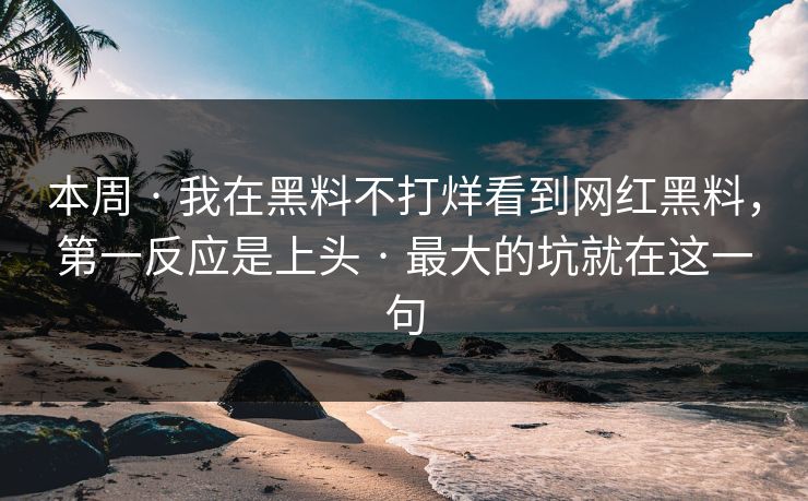 本周 · 我在黑料不打烊看到网红黑料，第一反应是上头 · 最大的坑就在这一句