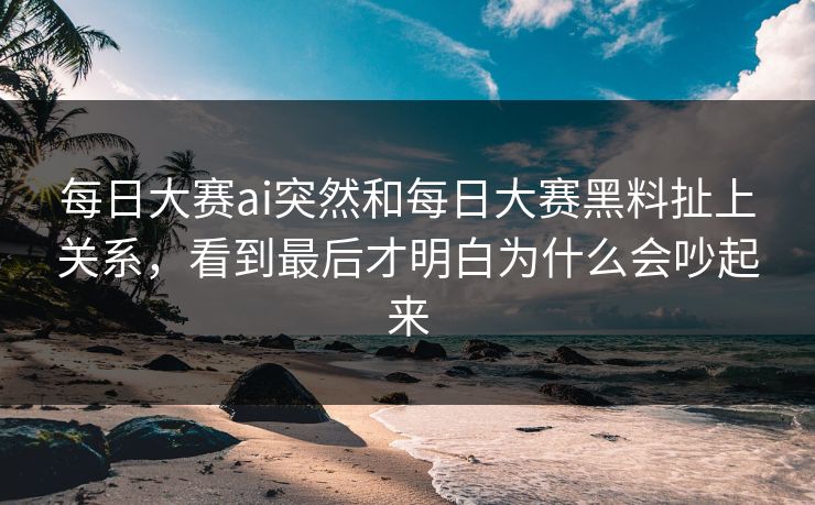 每日大赛ai突然和每日大赛黑料扯上关系，看到最后才明白为什么会吵起来