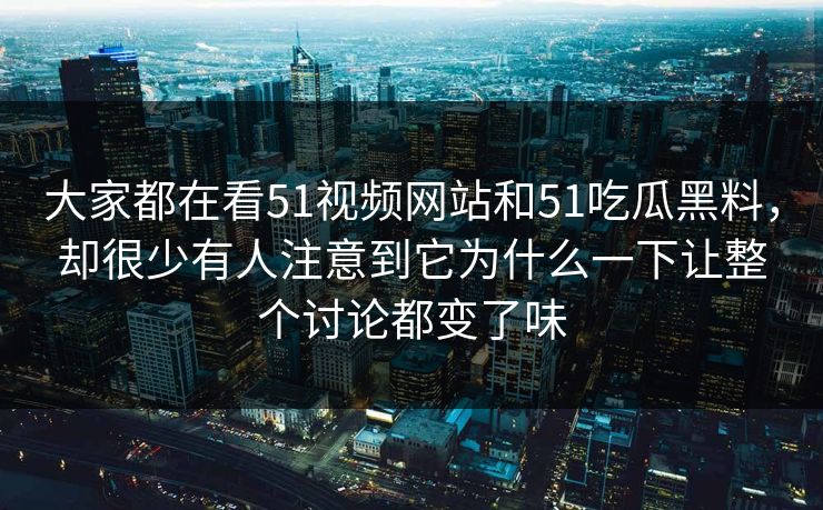 大家都在看51视频网站和51吃瓜黑料，却很少有人注意到它为什么一下让整个讨论都变了味