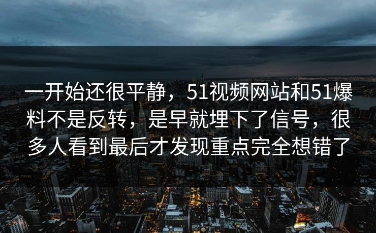一开始还很平静，51视频网站和51爆料不是反转，是早就埋下了信号，很多人看到最后才发现重点完全想错了