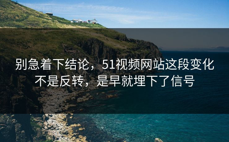 别急着下结论，51视频网站这段变化不是反转，是早就埋下了信号