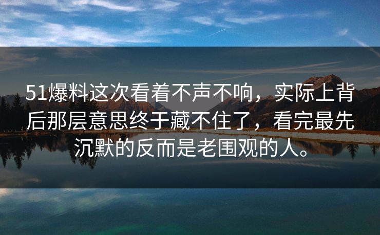 51爆料这次看着不声不响，实际上背后那层意思终于藏不住了，看完最先沉默的反而是老围观的人。