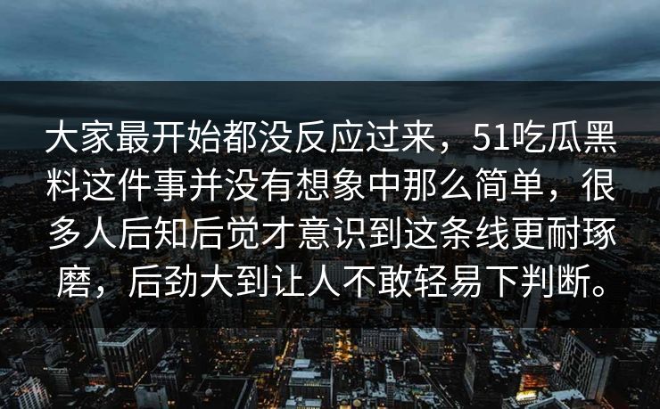 大家最开始都没反应过来，51吃瓜黑料这件事并没有想象中那么简单，很多人后知后觉才意识到这条线更耐琢磨，后劲大到让人不敢轻易下判断。