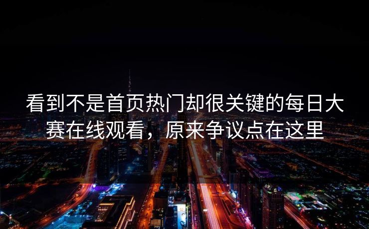 看到不是首页热门却很关键的每日大赛在线观看，原来争议点在这里