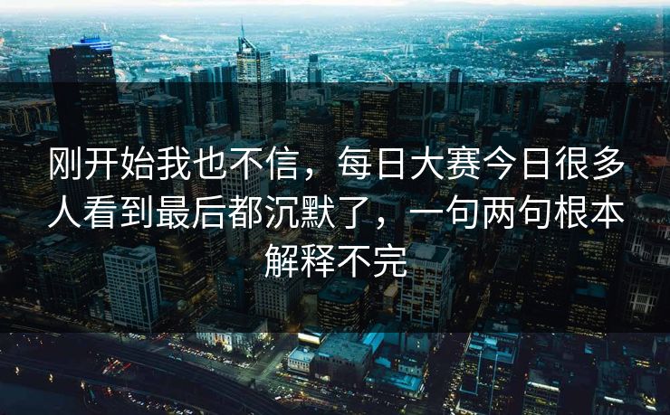 刚开始我也不信，每日大赛今日很多人看到最后都沉默了，一句两句根本解释不完