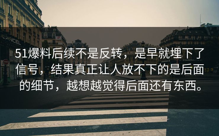 51爆料后续不是反转，是早就埋下了信号，结果真正让人放不下的是后面的细节，越想越觉得后面还有东西。