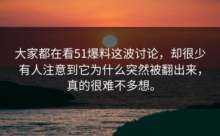 大家都在看51爆料这波讨论，却很少有人注意到它为什么突然被翻出来，真的很难不多想。