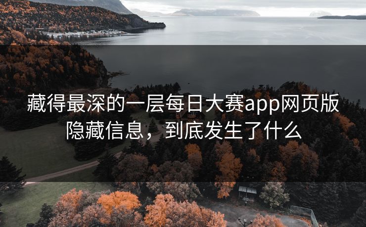 藏得最深的一层每日大赛app网页版隐藏信息，到底发生了什么
