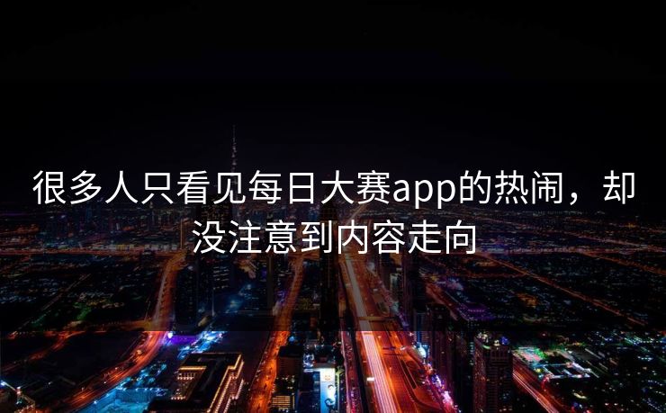 很多人只看见每日大赛app的热闹，却没注意到内容走向