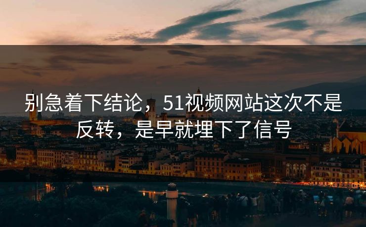 别急着下结论，51视频网站这次不是反转，是早就埋下了信号
