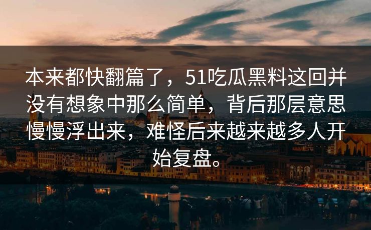 本来都快翻篇了，51吃瓜黑料这回并没有想象中那么简单，背后那层意思慢慢浮出来，难怪后来越来越多人开始复盘。