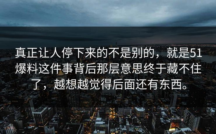 真正让人停下来的不是别的，就是51爆料这件事背后那层意思终于藏不住了，越想越觉得后面还有东西。