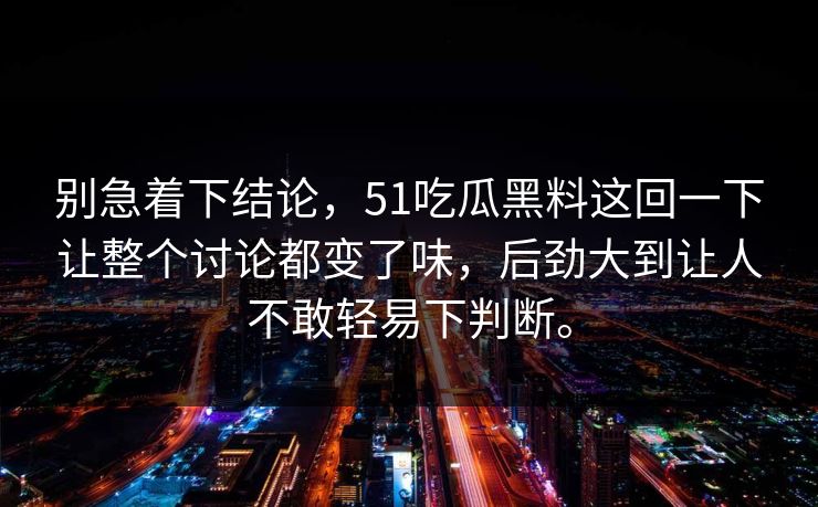 别急着下结论，51吃瓜黑料这回一下让整个讨论都变了味，后劲大到让人不敢轻易下判断。