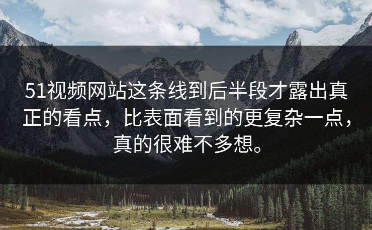 51视频网站这条线到后半段才露出真正的看点，比表面看到的更复杂一点，真的很难不多想。