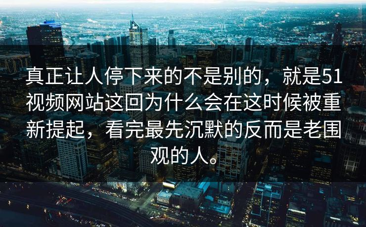 真正让人停下来的不是别的，就是51视频网站这回为什么会在这时候被重新提起，看完最先沉默的反而是老围观的人。