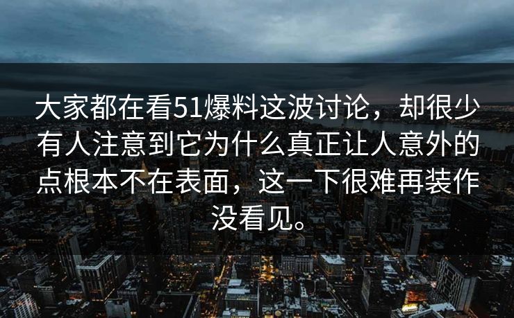 大家都在看51爆料这波讨论，却很少有人注意到它为什么真正让人意外的点根本不在表面，这一下很难再装作没看见。