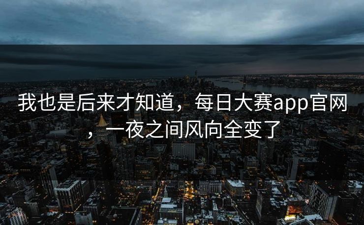 我也是后来才知道，每日大赛app官网，一夜之间风向全变了