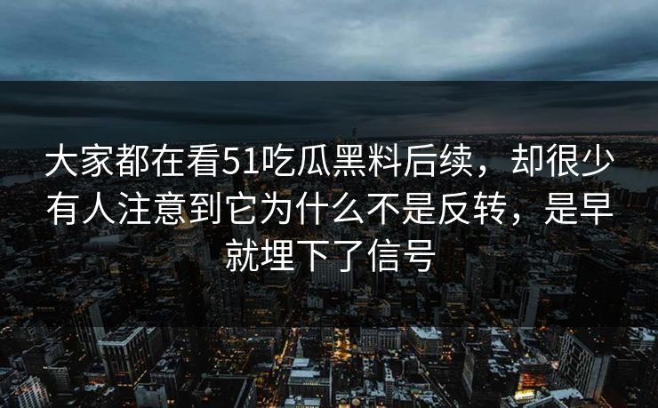 大家都在看51吃瓜黑料后续，却很少有人注意到它为什么不是反转，是早就埋下了信号
