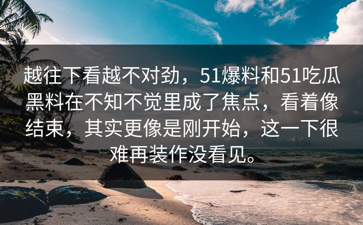 越往下看越不对劲，51爆料和51吃瓜黑料在不知不觉里成了焦点，看着像结束，其实更像是刚开始，这一下很难再装作没看见。