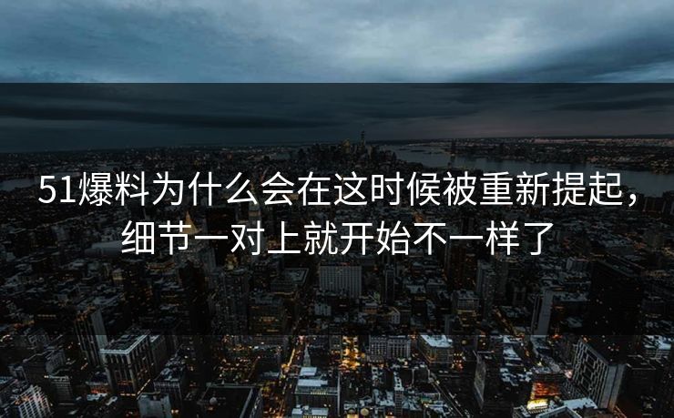 51爆料为什么会在这时候被重新提起，细节一对上就开始不一样了