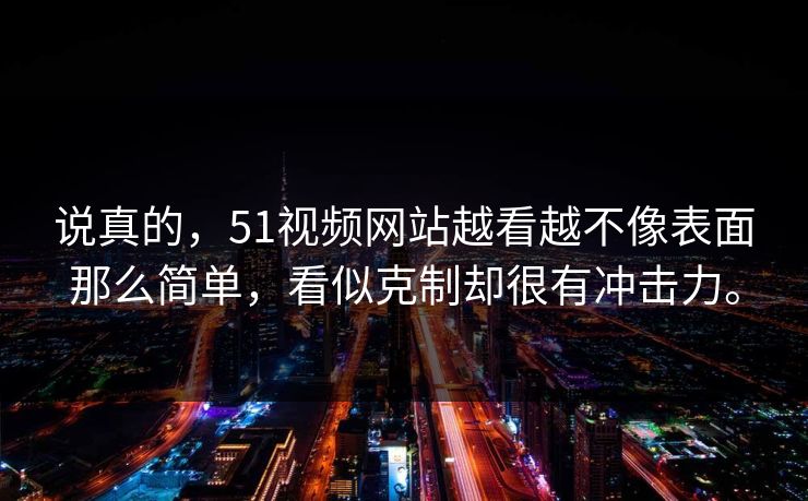 说真的，51视频网站越看越不像表面那么简单，看似克制却很有冲击力。