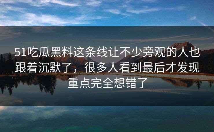 51吃瓜黑料这条线让不少旁观的人也跟着沉默了，很多人看到最后才发现重点完全想错了