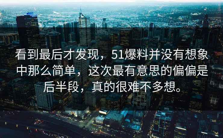 看到最后才发现，51爆料并没有想象中那么简单，这次最有意思的偏偏是后半段，真的很难不多想。