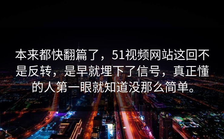 本来都快翻篇了，51视频网站这回不是反转，是早就埋下了信号，真正懂的人第一眼就知道没那么简单。