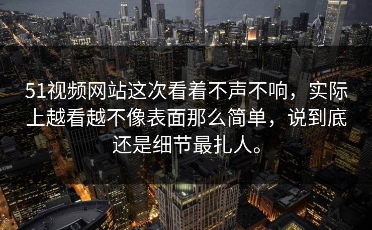 51视频网站这次看着不声不响，实际上越看越不像表面那么简单，说到底还是细节最扎人。