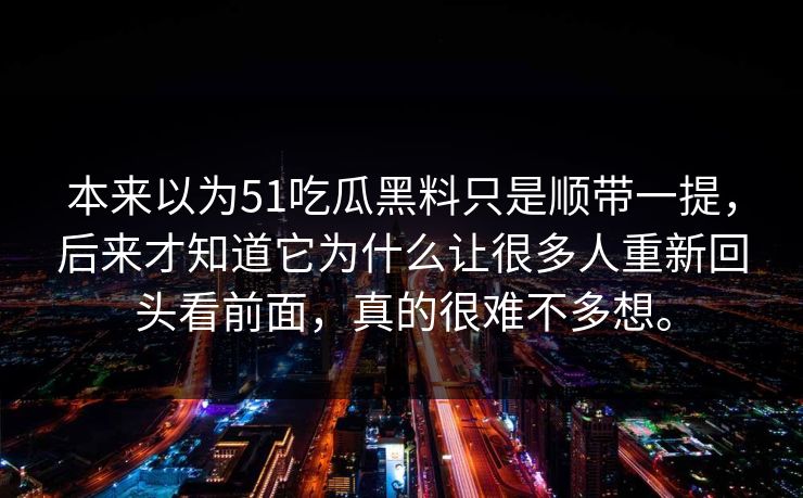 本来以为51吃瓜黑料只是顺带一提，后来才知道它为什么让很多人重新回头看前面，真的很难不多想。