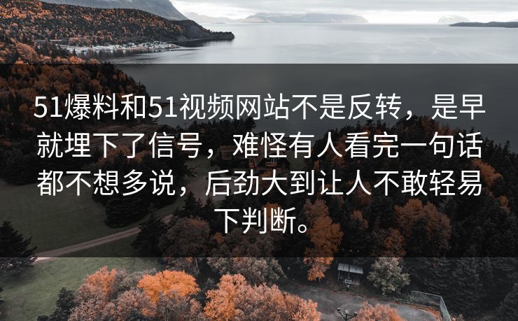 51爆料和51视频网站不是反转，是早就埋下了信号，难怪有人看完一句话都不想多说，后劲大到让人不敢轻易下判断。