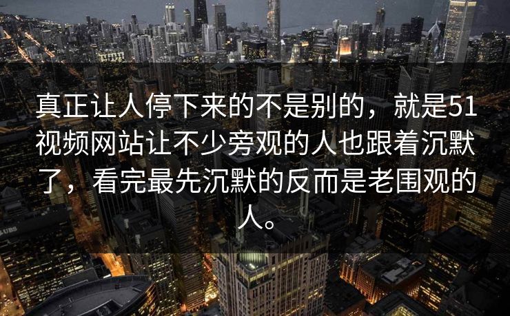 真正让人停下来的不是别的，就是51视频网站让不少旁观的人也跟着沉默了，看完最先沉默的反而是老围观的人。
