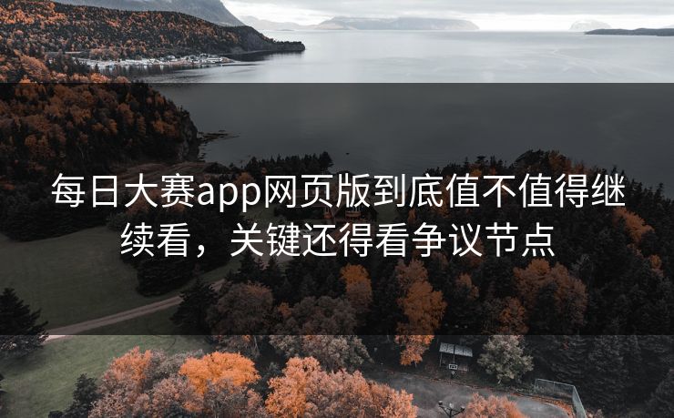 每日大赛app网页版到底值不值得继续看，关键还得看争议节点