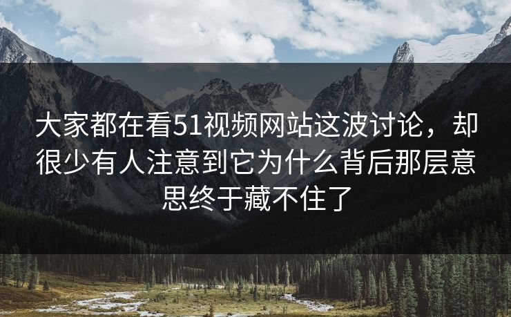 大家都在看51视频网站这波讨论，却很少有人注意到它为什么背后那层意思终于藏不住了