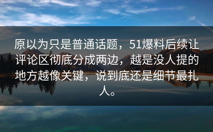 原以为只是普通话题，51爆料后续让评论区彻底分成两边，越是没人提的地方越像关键，说到底还是细节最扎人。