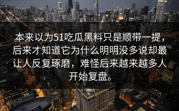 本来以为51吃瓜黑料只是顺带一提，后来才知道它为什么明明没多说却最让人反复琢磨，难怪后来越来越多人开始复盘。