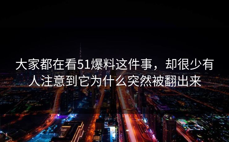 大家都在看51爆料这件事，却很少有人注意到它为什么突然被翻出来