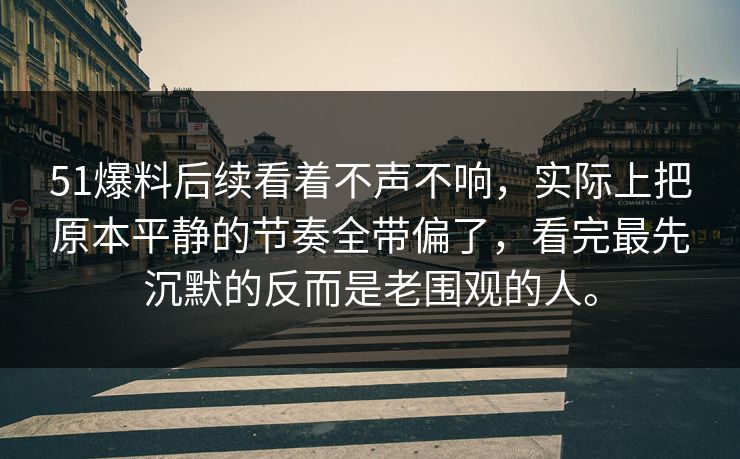 51爆料后续看着不声不响，实际上把原本平静的节奏全带偏了，看完最先沉默的反而是老围观的人。