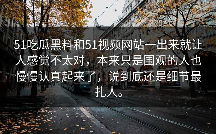 51吃瓜黑料和51视频网站一出来就让人感觉不太对，本来只是围观的人也慢慢认真起来了，说到底还是细节最扎人。