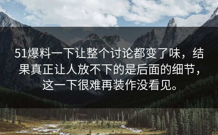 51爆料一下让整个讨论都变了味，结果真正让人放不下的是后面的细节，这一下很难再装作没看见。