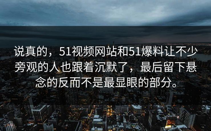 说真的，51视频网站和51爆料让不少旁观的人也跟着沉默了，最后留下悬念的反而不是最显眼的部分。