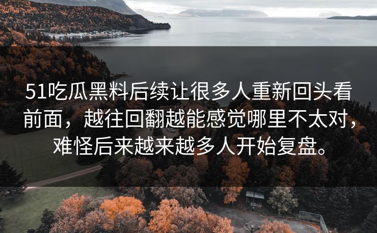 51吃瓜黑料后续让很多人重新回头看前面，越往回翻越能感觉哪里不太对，难怪后来越来越多人开始复盘。