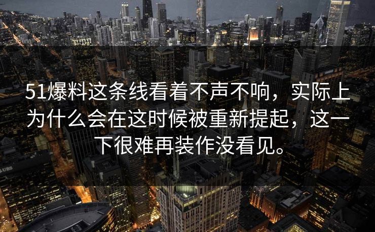51爆料这条线看着不声不响，实际上为什么会在这时候被重新提起，这一下很难再装作没看见。
