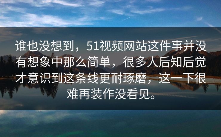 谁也没想到，51视频网站这件事并没有想象中那么简单，很多人后知后觉才意识到这条线更耐琢磨，这一下很难再装作没看见。