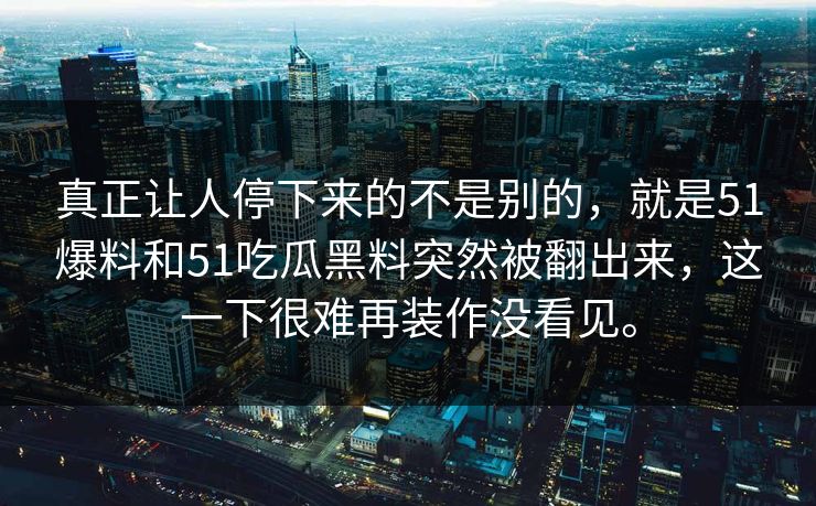 真正让人停下来的不是别的，就是51爆料和51吃瓜黑料突然被翻出来，这一下很难再装作没看见。