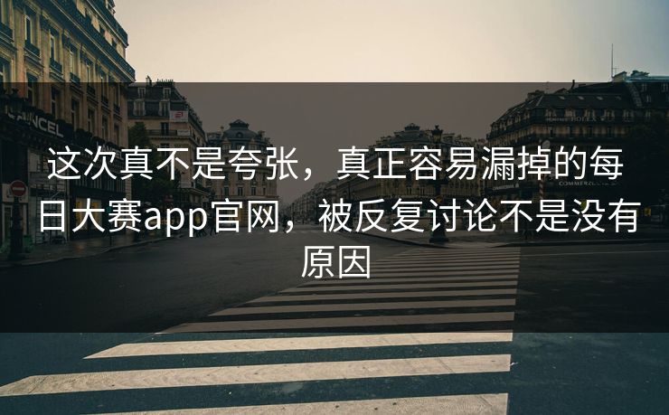这次真不是夸张，真正容易漏掉的每日大赛app官网，被反复讨论不是没有原因