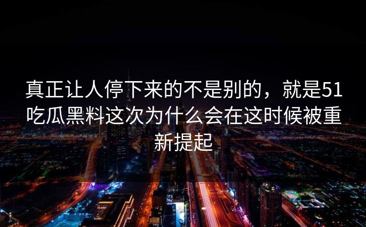 真正让人停下来的不是别的，就是51吃瓜黑料这次为什么会在这时候被重新提起