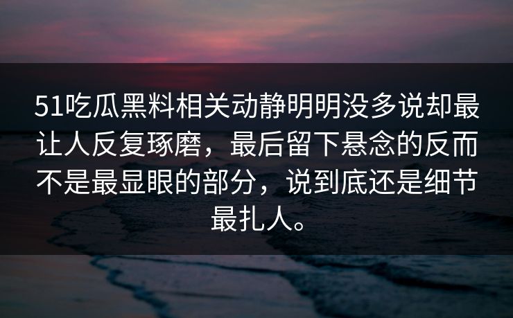 51吃瓜黑料相关动静明明没多说却最让人反复琢磨，最后留下悬念的反而不是最显眼的部分，说到底还是细节最扎人。