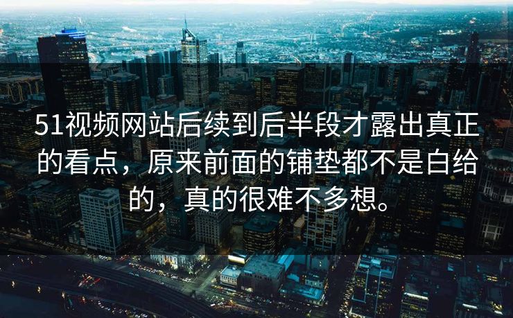 51视频网站后续到后半段才露出真正的看点，原来前面的铺垫都不是白给的，真的很难不多想。