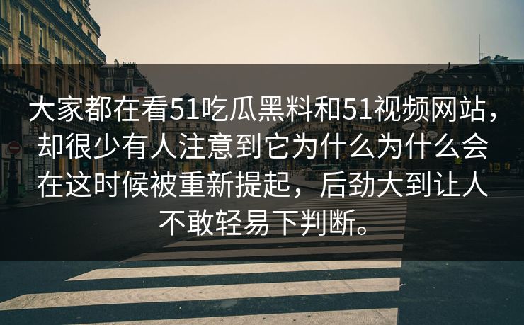 大家都在看51吃瓜黑料和51视频网站，却很少有人注意到它为什么为什么会在这时候被重新提起，后劲大到让人不敢轻易下判断。